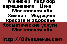 Маникюр, педикюр, наращивание › Цена ­ 800 - Московская обл., Химки г. Медицина, красота и здоровье » Косметические услуги   . Московская обл.